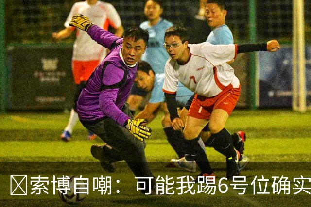 😂索博自嘲：可能我踢6号位确实不是最佳，毕竟对抗10次才赢1次